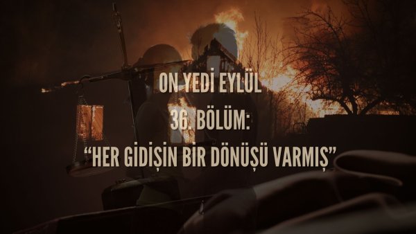 Esma Tonguc / 17 EYLÜL / 36. HER GİDİŞİN BİR DÖNÜŞÜ VARMIŞ